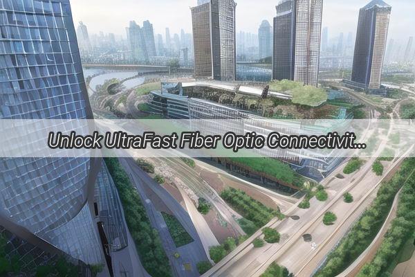 Unlock UltraFast Fiber Optic Connectivity in Jiangxia Guangzhou Your Ultimate Guide